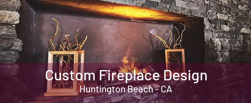 Custom Fireplace Design Huntington Beach - CA