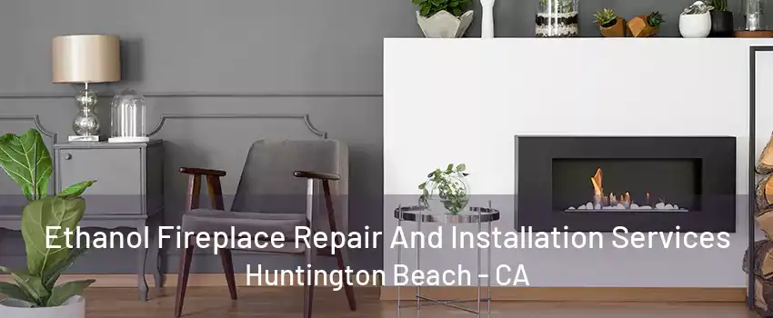 Ethanol Fireplace Repair And Installation Services Huntington Beach - CA