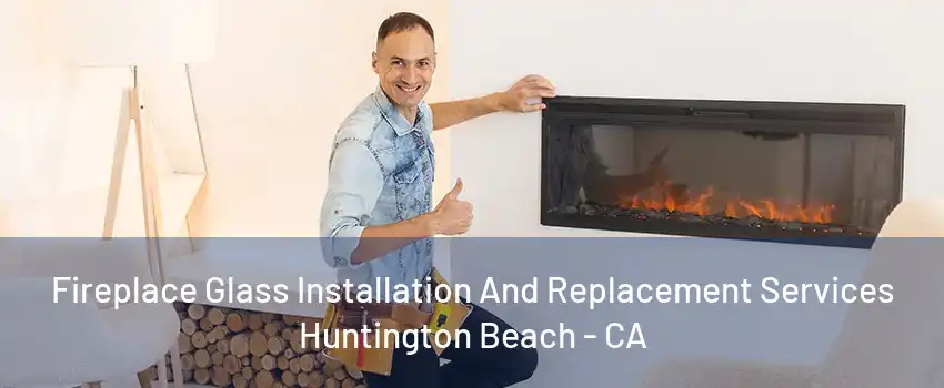 Fireplace Glass Installation And Replacement Services Huntington Beach - CA