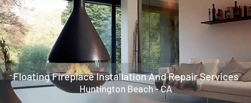 Floating Fireplace Installation And Repair Services Huntington Beach - CA