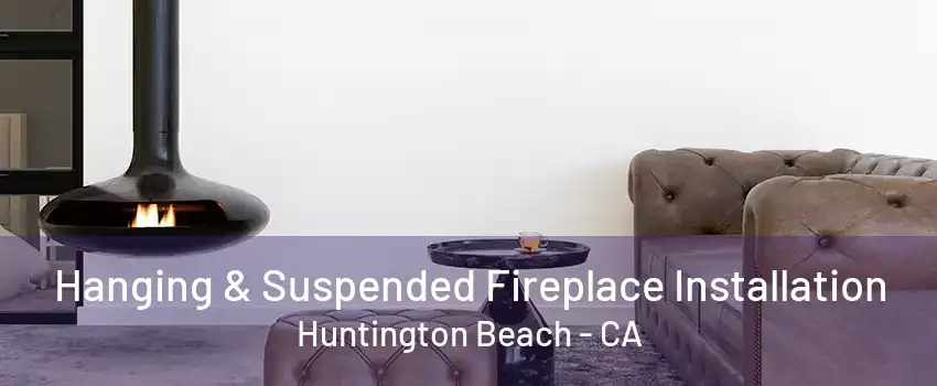 Hanging & Suspended Fireplace Installation Huntington Beach - CA