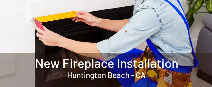 New Fireplace Installation Huntington Beach - CA