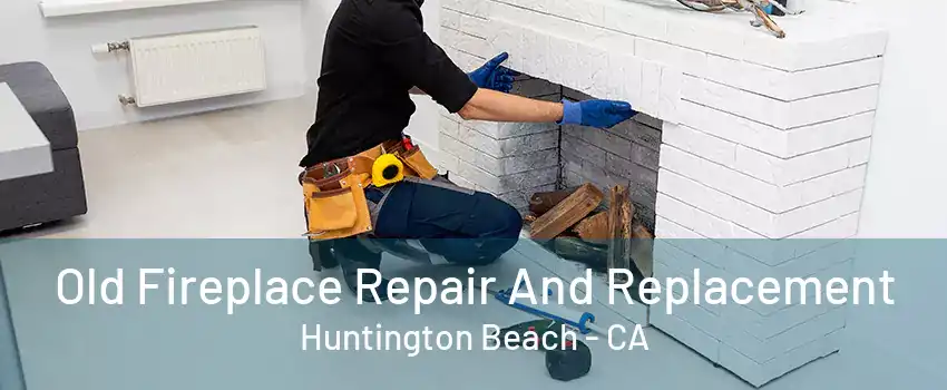 Old Fireplace Repair And Replacement Huntington Beach - CA