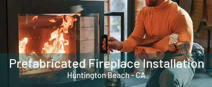 Prefabricated Fireplace Installation Huntington Beach - CA