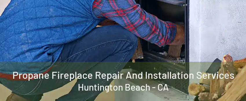 Propane Fireplace Repair And Installation Services Huntington Beach - CA