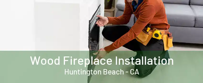 Wood Fireplace Installation Huntington Beach - CA